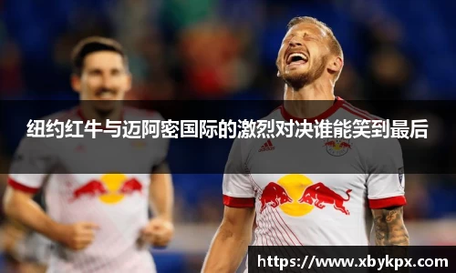 纽约红牛与迈阿密国际的激烈对决谁能笑到最后