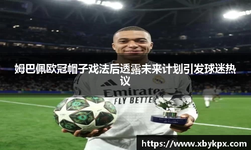 姆巴佩欧冠帽子戏法后透露未来计划引发球迷热议